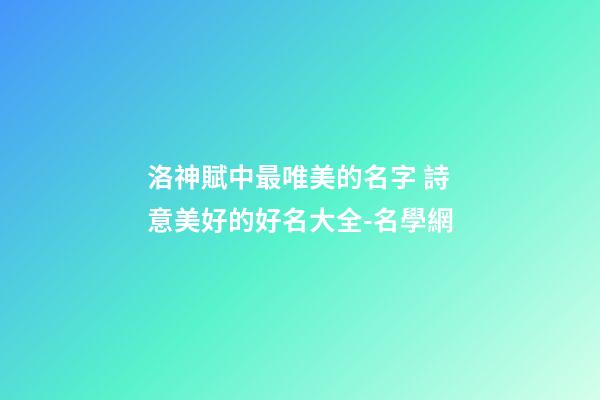 洛神賦中最唯美的名字 詩意美好的好名大全-名學網-第1張-店鋪起名-玄機派